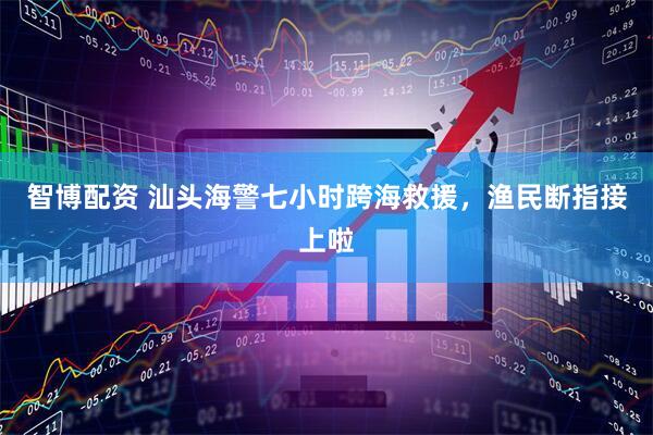 智博配资 汕头海警七小时跨海救援，渔民断指接上啦