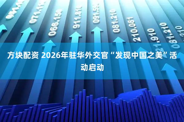 方块配资 2026年驻华外交官“发现中国之美”活动启动