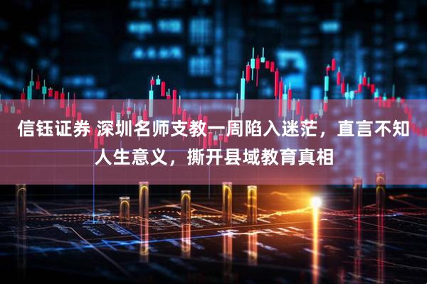 信钰证券 深圳名师支教一周陷入迷茫，直言不知人生意义，撕开县域教育真相