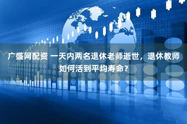 广盛网配资 一天内两名退休老师逝世，退休教师如何活到平均寿命？
