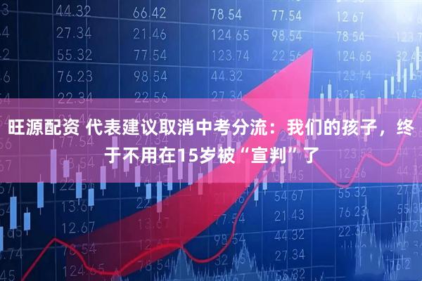 旺源配资 代表建议取消中考分流：我们的孩子，终于不用在15岁被“宣判”了